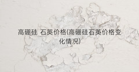 “高硼硅 石英价格(高硼硅石英价格变化情况)
